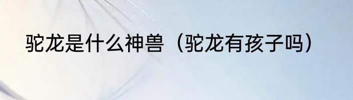 驼龙是什么神兽（驼龙有孩子吗）