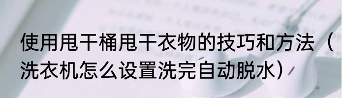 使用甩干桶甩干衣物的技巧和方法（洗衣机怎么设置洗完自动脱水）