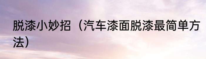 脱漆小妙招（汽车漆面脱漆最简单方法）