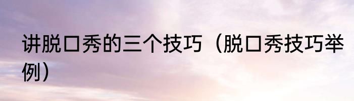 讲脱口秀的三个技巧（脱口秀技巧举例）