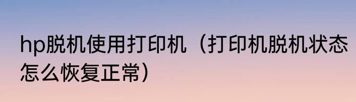 hp脱机使用打印机（打印机脱机状态怎么恢复正常）