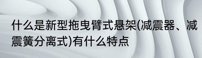 什么是新型拖曳臂式悬架(减震器、减震簧分离式)有什么特点