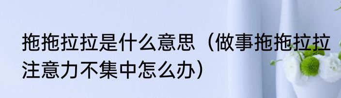 拖拖拉拉是什么意思（做事拖拖拉拉注意力不集中怎么办）