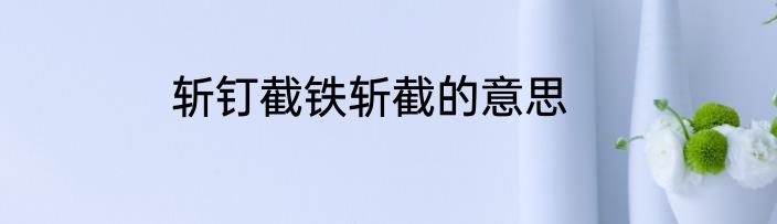 斩钉截铁斩截的意思