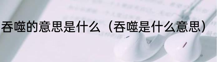 吞噬的意思是什么（吞噬是什么意思）