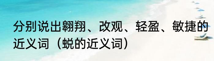 分别说出翱翔、改观、轻盈、敏捷的近义词（蜕的近义词）
