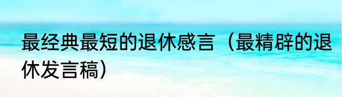 最经典最短的退休感言（最精辟的退休发言稿）