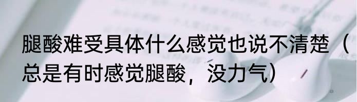 腿酸难受具体什么感觉也说不清楚（总是有时感觉腿酸，没力气）
