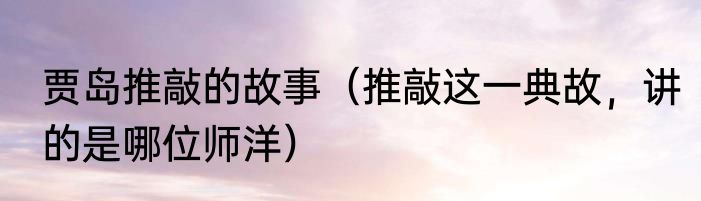 贾岛推敲的故事（推敲这一典故，讲的是哪位师洋）