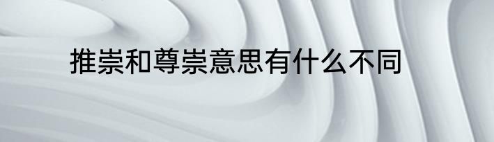推崇和尊崇意思有什么不同