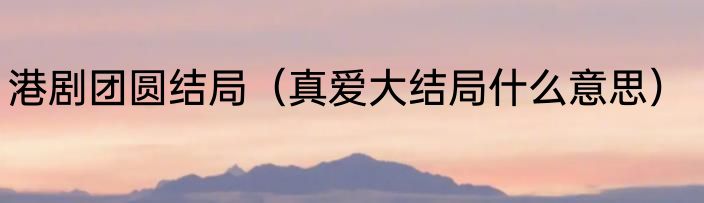 港剧团圆结局（真爱大结局什么意思）