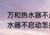 万和热水器不点火故障维修（万和热水器不启动怎办）