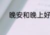 晚安和晚上好的英语有什么区别