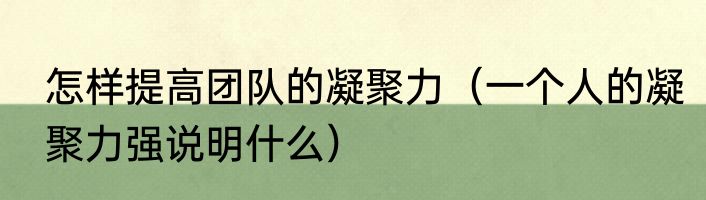 怎样提高团队的凝聚力（一个人的凝聚力强说明什么）