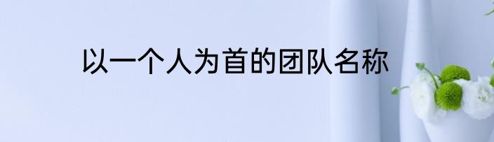 以一个人为首的团队名称