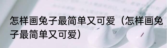 怎样画兔子最简单又可爱（怎样画兔子最简单又可爱）