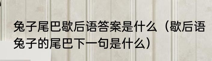 兔子尾巴歇后语答案是什么（歇后语兔子的尾巴下一句是什么）