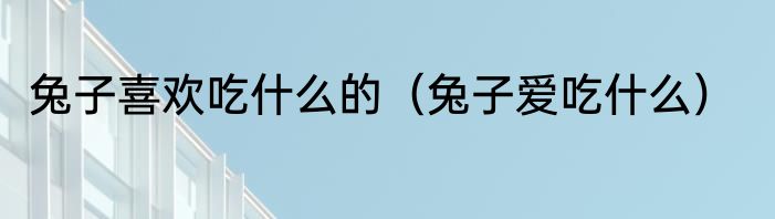 兔子喜欢吃什么的（兔子爱吃什么）