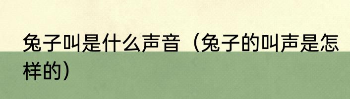 兔子叫是什么声音（兔子的叫声是怎样的）