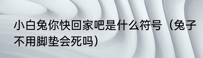 小白兔你快回家吧是什么符号（兔子不用脚垫会死吗）