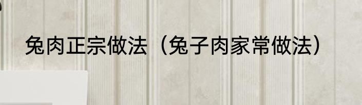 兔肉正宗做法（兔子肉家常做法）