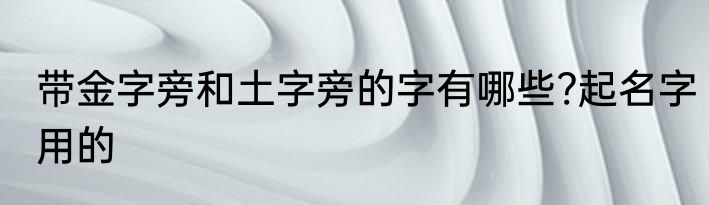 带金字旁和土字旁的字有哪些?起名字用的