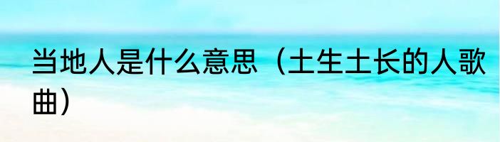 当地人是什么意思（土生土长的人歌曲）