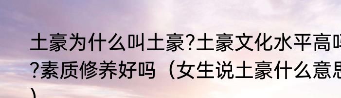 土豪为什么叫土豪?土豪文化水平高吗?素质修养好吗（女生说土豪什么意思）