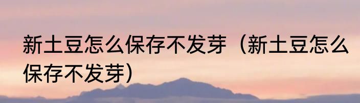 新土豆怎么保存不发芽（新土豆怎么保存不发芽）