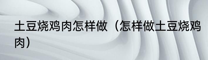 土豆烧鸡肉怎样做（怎样做土豆烧鸡肉）