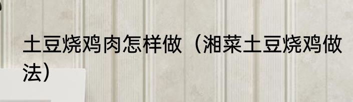 土豆烧鸡肉怎样做（湘菜土豆烧鸡做法）