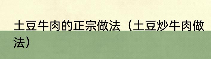 土豆牛肉的正宗做法（土豆炒牛肉做法）