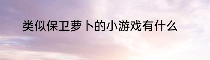 类似保卫萝卜的小游戏有什么