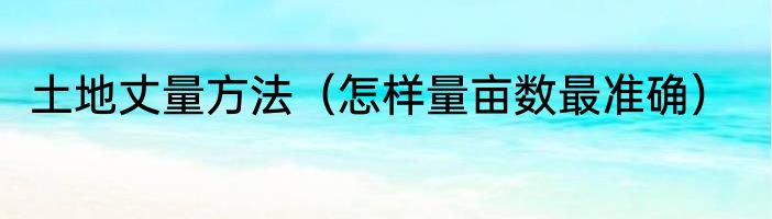 土地丈量方法（怎样量亩数最准确）