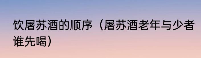 饮屠苏酒的顺序（屠苏酒老年与少者谁先喝）
