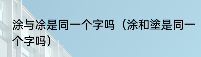 涂与凃是同一个字吗（涂和塗是同一个字吗）