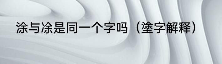 涂与凃是同一个字吗（塗字解释）