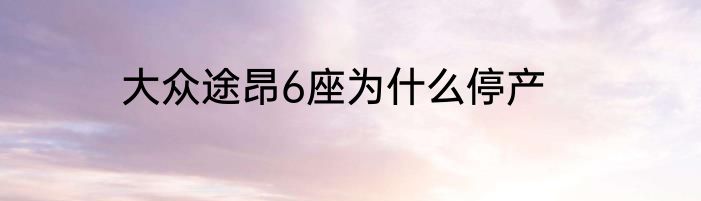 大众途昂6座为什么停产