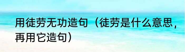 用徒劳无功造句（徒劳是什么意思，再用它造句）