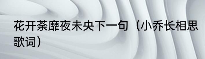 花开荼靡夜未央下一句（小乔长相思歌词）