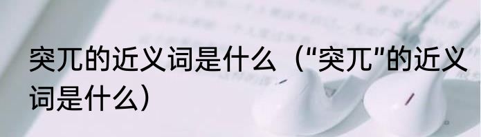 突兀的近义词是什么（“突兀”的近义词是什么）