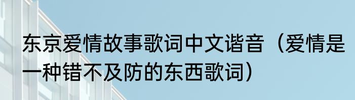 东京爱情故事歌词中文谐音（爱情是一种错不及防的东西歌词）