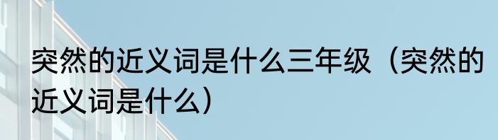突然的近义词是什么三年级（突然的近义词是什么）