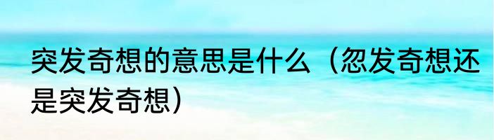 突发奇想的意思是什么（忽发奇想还是突发奇想）