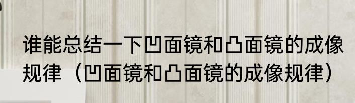 谁能总结一下凹面镜和凸面镜的成像规律（凹面镜和凸面镜的成像规律）