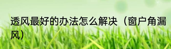 透风最好的办法怎么解决（窗户角漏风）