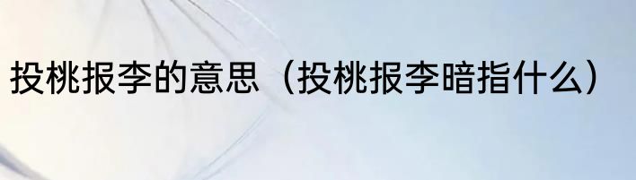 投桃报李的意思（投桃报李暗指什么）