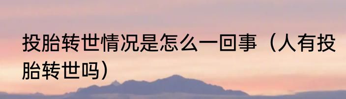 投胎转世情况是怎么一回事（人有投胎转世吗）