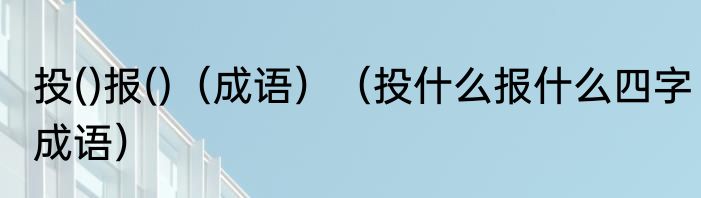 投()报()（成语）（投什么报什么四字成语）
