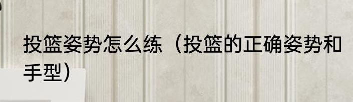 投篮姿势怎么练（投篮的正确姿势和手型）